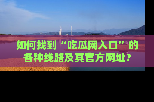 如何找到“吃瓜网入口”的各种线路及其官方网址？