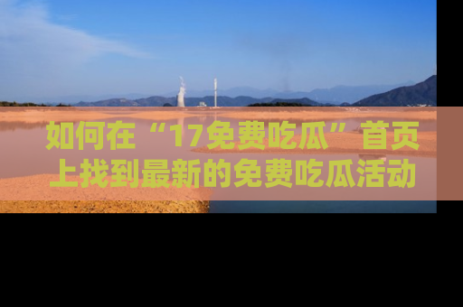 如何在“17免费吃瓜”首页上找到最新的免费吃瓜活动和动态