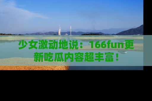 少女激动地说：166fun更新吃瓜内容超丰富！