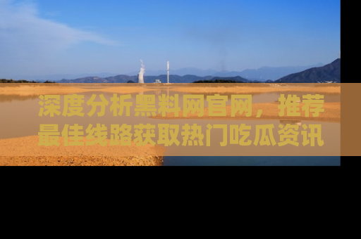 深度分析黑料网官网，推荐最佳线路获取热门吃瓜资讯