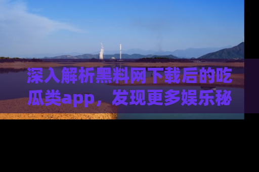 深入解析黑料网下载后的吃瓜类app，发现更多娱乐秘密