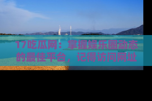 17吃瓜网:掌握娱乐圈动态的最佳平台,记得访问网址获取新鲜资讯!