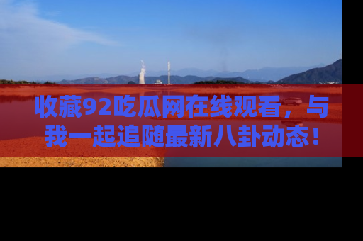 收藏92吃瓜网在线观看，与我一起追随最新八卦动态！