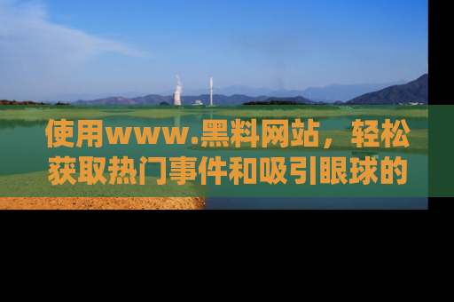 使用www.黑料网站，轻松获取热门事件和吸引眼球的黑料