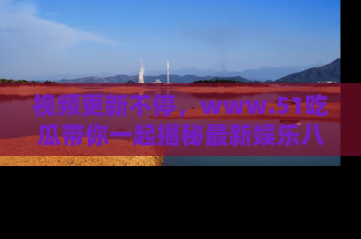 视频更新不停，www.51吃瓜带你一起揭秘最新娱乐八卦，畅享信息盛宴！