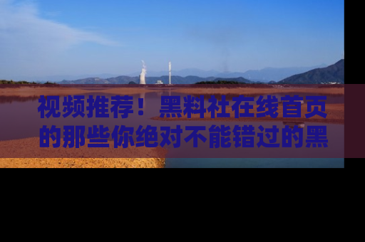 视频推荐！黑料社在线首页的那些你绝对不能错过的黑料