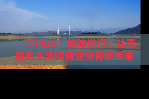 “51fun”的传送门:让无聊的生活瞬间变得有趣起来!