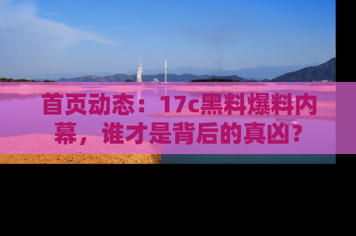 首页动态:17c黑料爆料内幕,谁才是背后的真凶?