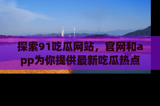 探索91吃瓜网站,官网和app为你提供最新吃瓜热点