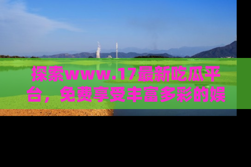 探索www.17最新吃瓜平台,免费享受丰富多彩的娱乐体验!