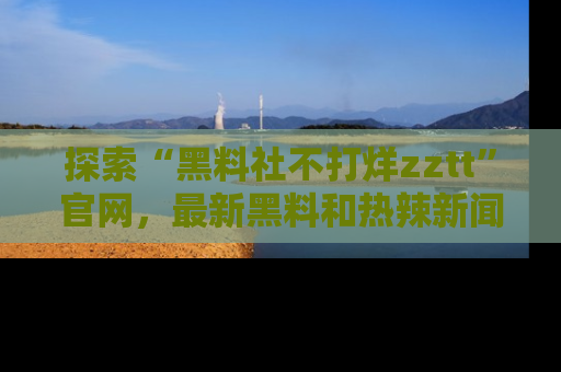 探索“黑料社不打烊zztt”官网,最新黑料和热辣新闻等你来发掘