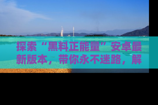 探索“黑料正能量”安卓最新版本，带你永不迷路，解锁无尽秘密！