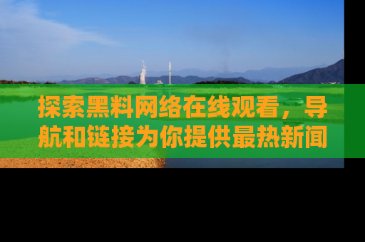 探索黑料网络在线观看,导航和链接为你提供最热新闻!