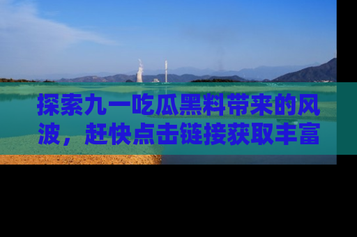 探索九一吃瓜黑料带来的风波，赶快点击链接获取丰富内幕资讯！