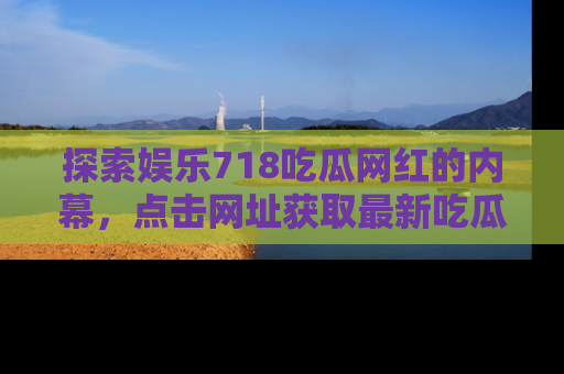 探索娱乐718吃瓜网红的内幕，点击网址获取最新吃瓜资讯。