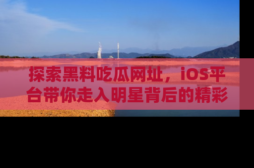 探索黑料吃瓜网址,iOS平台带你走入明星背后的精彩故事!