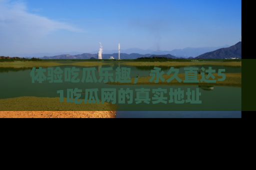 体验吃瓜乐趣，永久直达51吃瓜网的真实地址