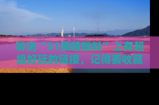 听说“51黑暗爆料”上有超级好玩的链接，记得要收藏哦！