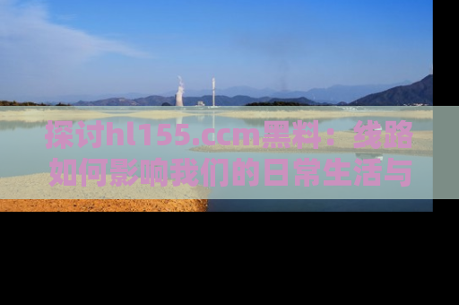 探讨hl155.ccm黑料：线路如何影响我们的日常生活与娱乐选择？