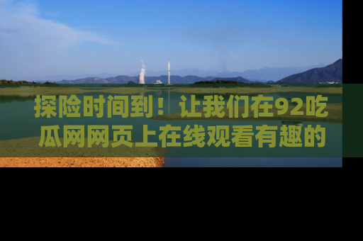 探险时间到！让我们在92吃瓜网网页上在线观看有趣的瓜，好奇的传送门等你来！