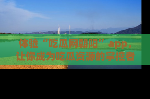 体验“吃瓜网朝阳”app，让你成为吃瓜资源的掌控者，独家资讯尽在掌握！
