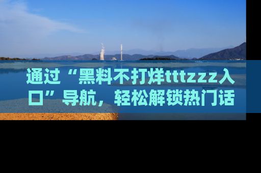 通过“黑料不打烊tttzzz入口”导航，轻松解锁热门话题及娱乐圈黑料内幕