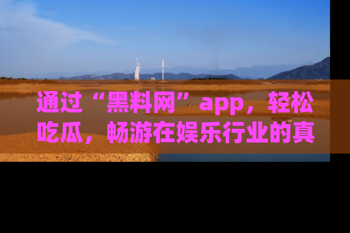 通过“黑料网”app，轻松吃瓜，畅游在娱乐行业的真实世界！