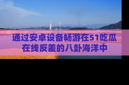 通过安卓设备畅游在51吃瓜在线反差的八卦海洋中