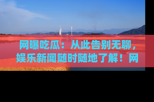 网曝吃瓜:从此告别无聊,娱乐新闻随时随地了解!网址:www.wangbaoegua.com
