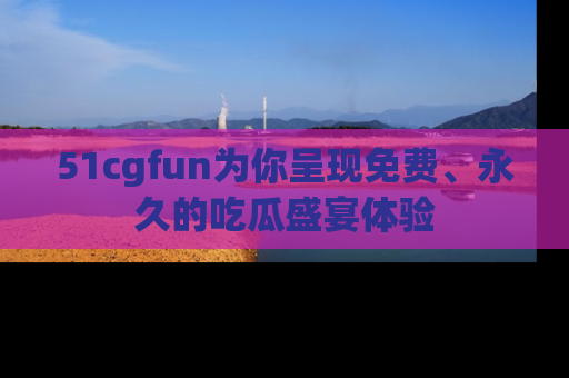 51cgfun为你呈现免费、永久的吃瓜盛宴体验
