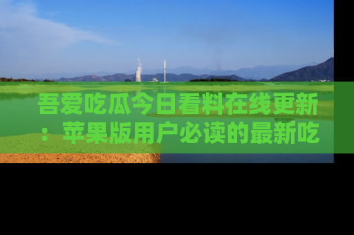 吾爱吃瓜今日看料在线更新:苹果版用户必读的最新吃瓜技巧
