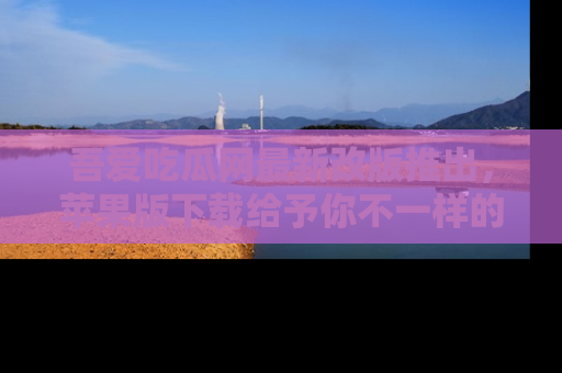 吾爱吃瓜网最新改版推出,苹果版下载给予你不一样的吃瓜体验,一起来吧!