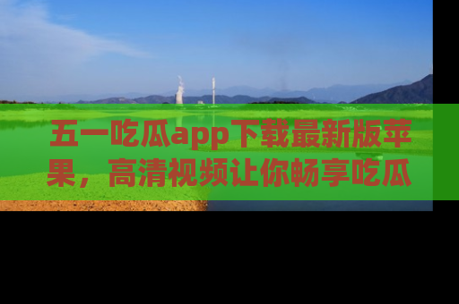 五一吃瓜app下载最新版苹果,高清视频让你畅享吃瓜乐趣