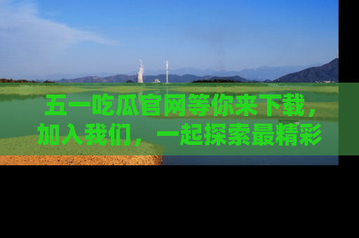 五一吃瓜官网等你来下载,加入我们,一起探索最精彩的吃瓜世界!