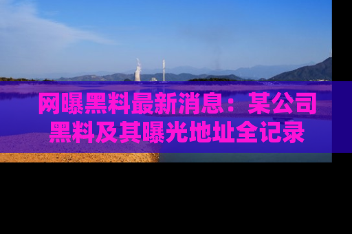 网曝黑料最新消息:某公司黑料及其曝光地址全记录