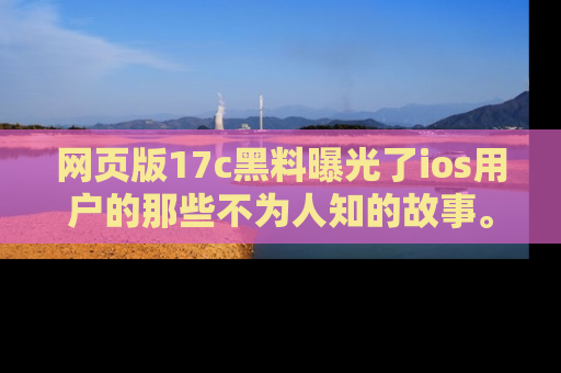 网页版17c黑料曝光了ios用户的那些不为人知的故事。