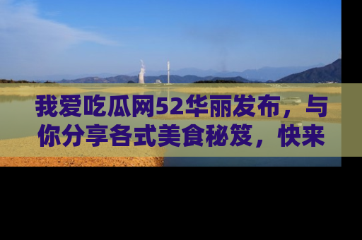 我爱吃瓜网52华丽发布,与你分享各式美食秘笈,快来加入我们的吃瓜大家庭!