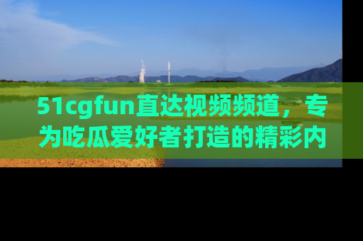 51cgfun直达视频频道,专为吃瓜爱好者打造的精彩内容库!