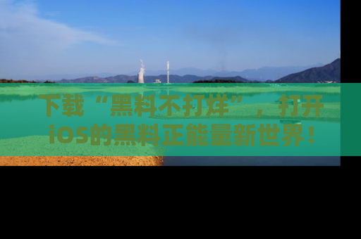 下载“黑料不打烊”，打开iOS的黑料正能量新世界！