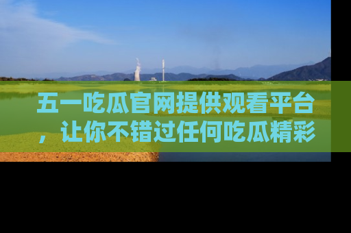 五一吃瓜官网提供观看平台,让你不错过任何吃瓜精彩瞬间
