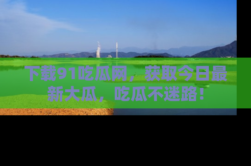 下载91吃瓜网，获取今日最新大瓜，吃瓜不迷路！