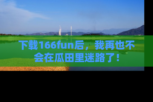 下载166fun后，我再也不会在瓜田里迷路了！