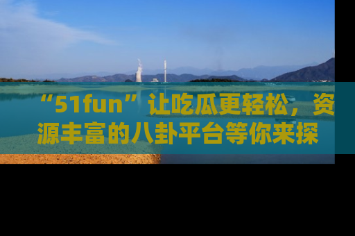 “51fun”让吃瓜更轻松，资源丰富的八卦平台等你来探索！