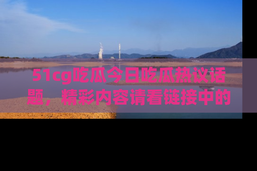 51cg吃瓜今日吃瓜热议话题,精彩内容请看链接中的传送门分享!