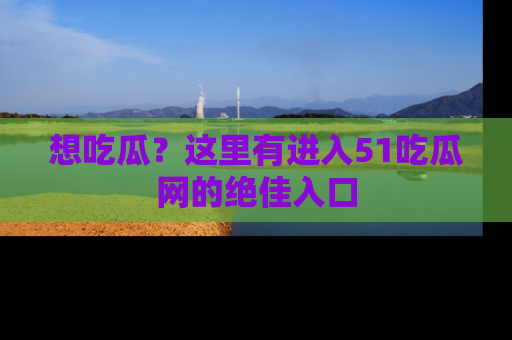 想吃瓜？这里有进入51吃瓜网的绝佳入口