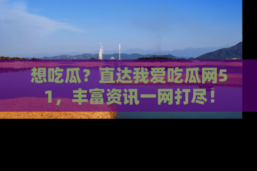 想吃瓜？直达我爱吃瓜网51，丰富资讯一网打尽！