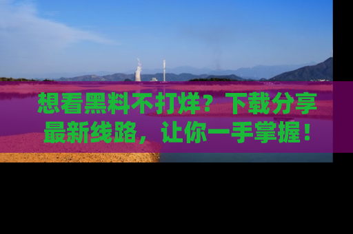 想看黑料不打烊？下载分享最新线路，让你一手掌握！