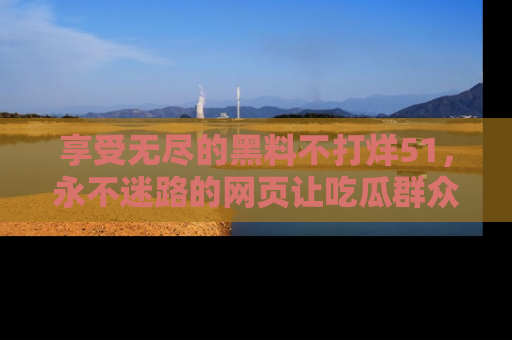 享受无尽的黑料不打烊51，永不迷路的网页让吃瓜群众尽情围观