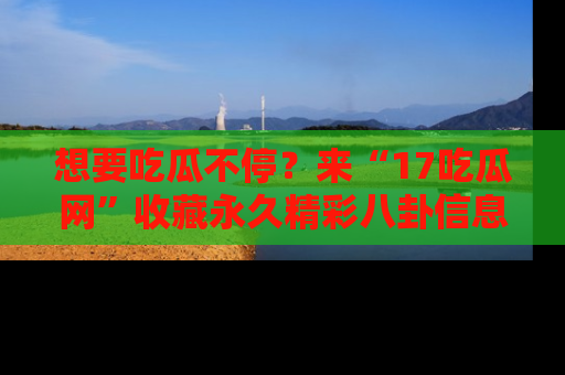 想要吃瓜不停？来“17吃瓜网”收藏永久精彩八卦信息！