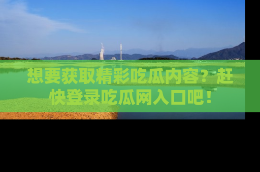 想要获取精彩吃瓜内容？赶快登录吃瓜网入口吧！